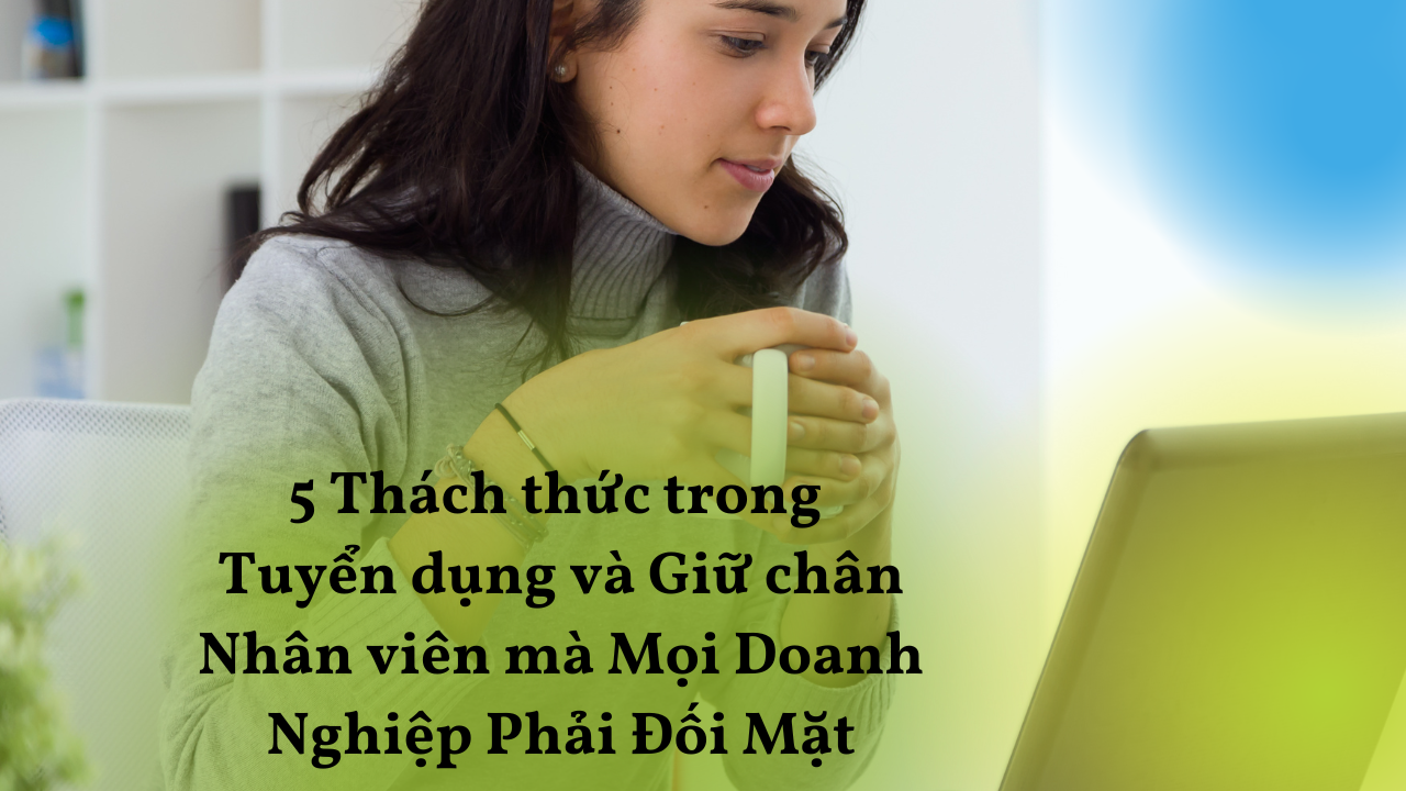 5 Thách thức trong Tuyển dụng và Giữ chân Nhân viên mà Mọi Doanh Nghiệp Phải Đối Mặt